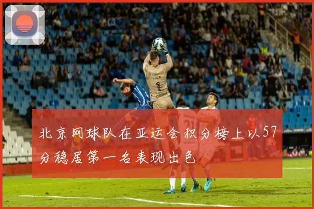 北京网球队在亚运会积分榜上以57分稳居第一名表现出色