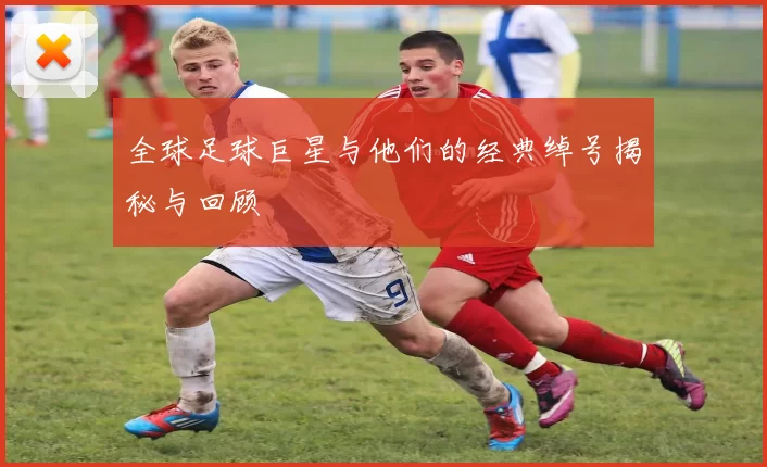 全球足球巨星与他们的经典绰号揭秘与回顾