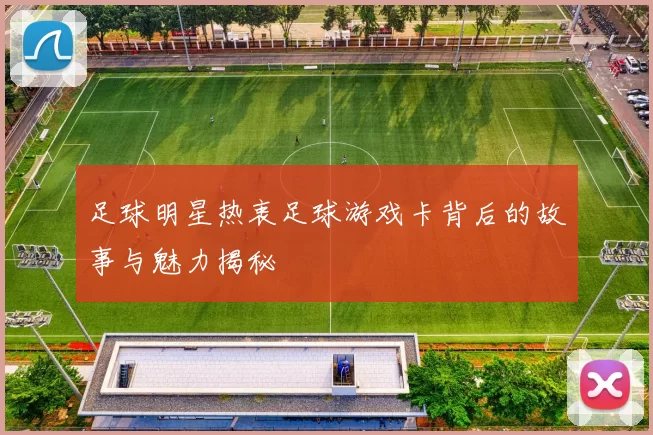 足球明星热衷足球游戏卡背后的故事与魅力揭秘