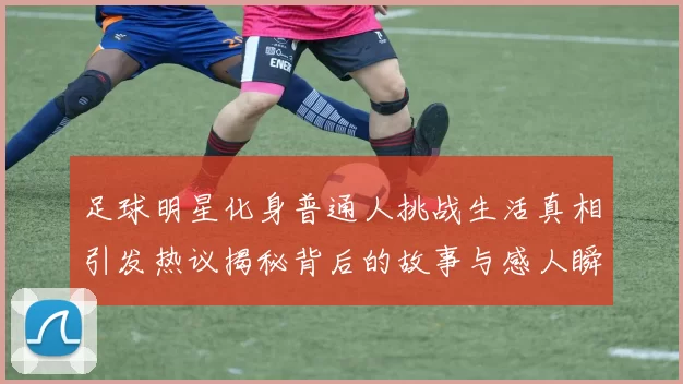 足球明星化身普通人挑战生活真相引发热议揭秘背后的故事与感人瞬间