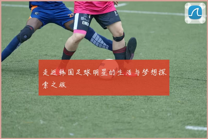 走近韩国足球明星的生活与梦想探索之旅