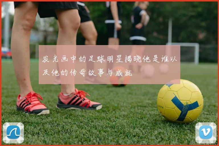 发光画中的足球明星揭晓他是谁以及他的传奇故事与成就