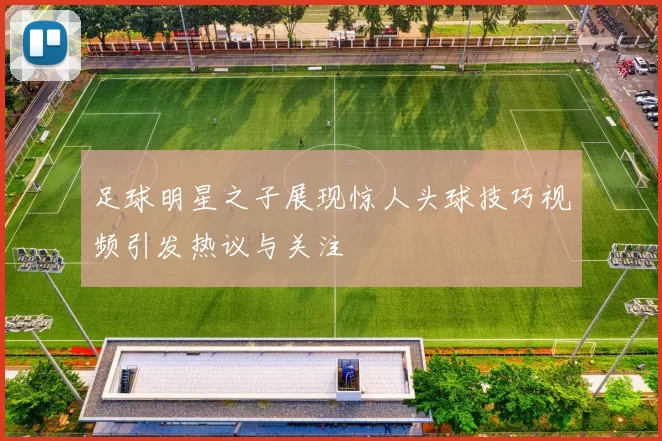 足球明星之子展现惊人头球技巧视频引发热议与关注