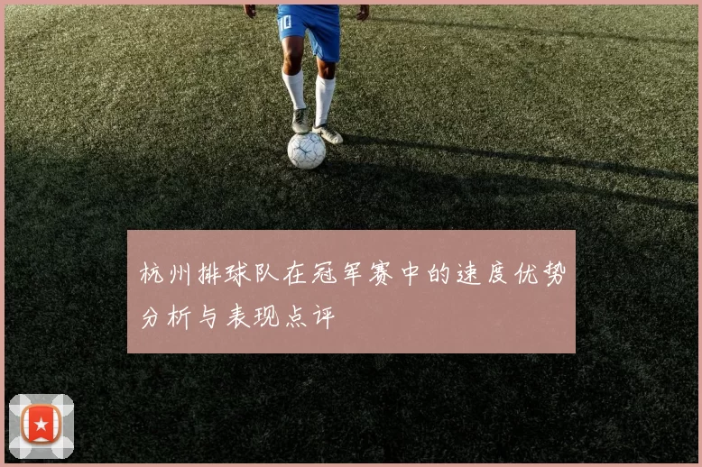 杭州排球队在冠军赛中的速度优势分析与表现点评