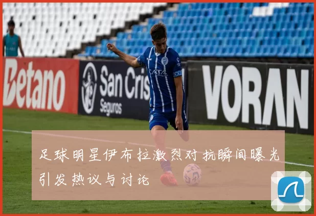 足球明星伊布拉激烈对抗瞬间曝光引发热议与讨论