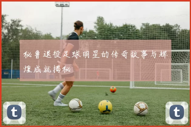 秘鲁退役足球明星的传奇故事与辉煌成就揭秘