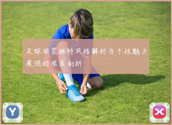 足球明星独特风格解析与个性魅力展现的深度剖析
