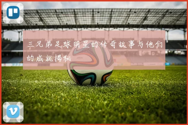 三兄弟足球明星的传奇故事与他们的成就揭秘
