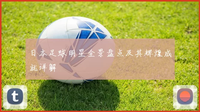 日本足球明星全景盘点及其辉煌成就详解