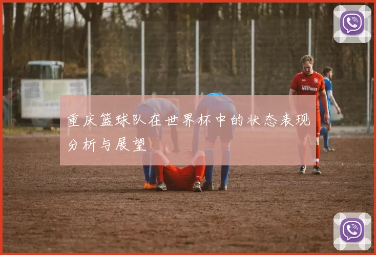 重庆篮球队在世界杯中的状态表现分析与展望