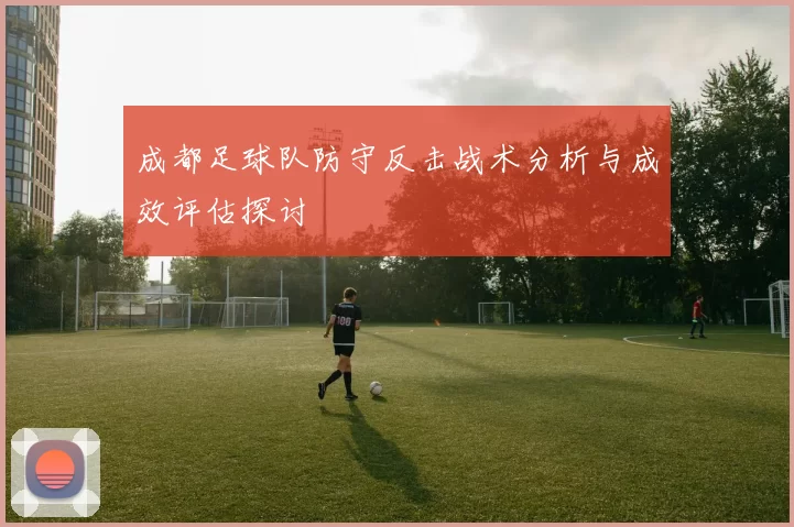 成都足球队防守反击战术分析与成效评估探讨