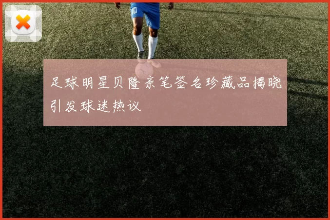 足球明星贝隆亲笔签名珍藏品揭晓引发球迷热议
