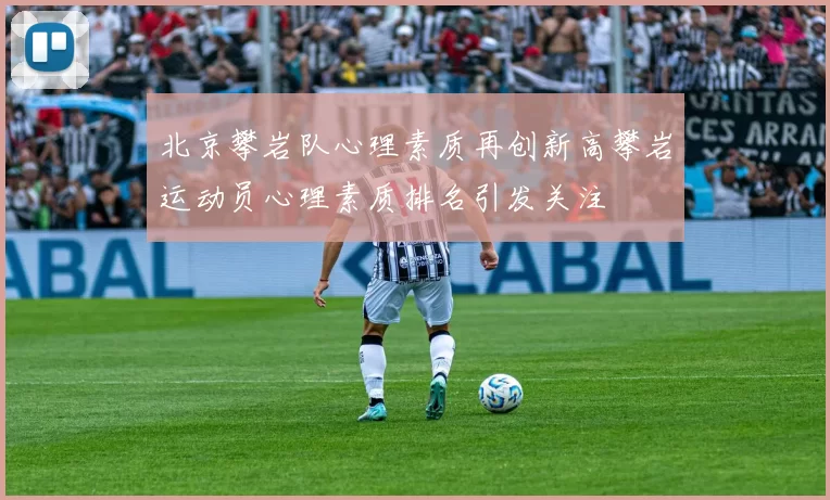 北京攀岩队心理素质再创新高攀岩运动员心理素质排名引发关注