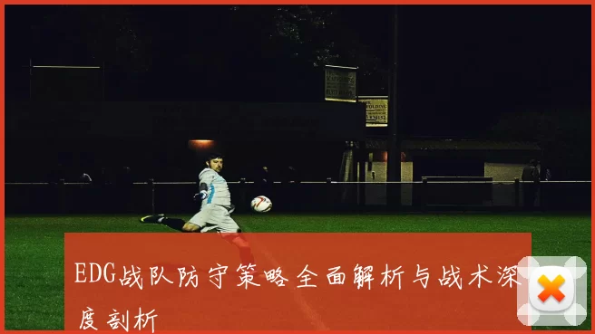 EDG战队防守策略全面解析与战术深度剖析