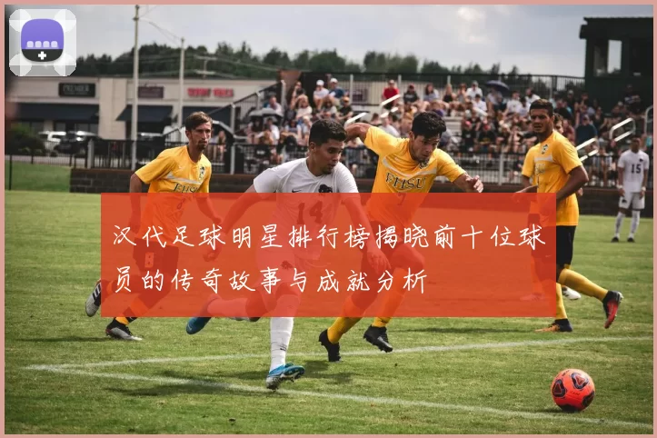 汉代足球明星排行榜揭晓前十位球员的传奇故事与成就分析