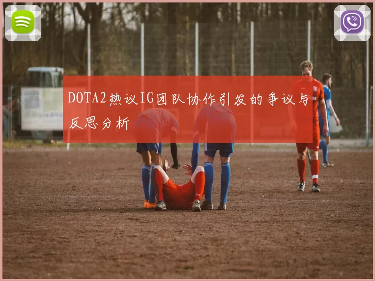 DOTA2热议IG团队协作引发的争议与反思分析