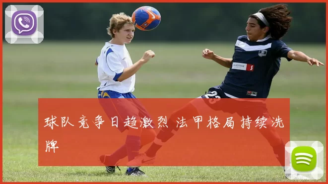 球队竞争日趋激烈 法甲格局持续洗牌