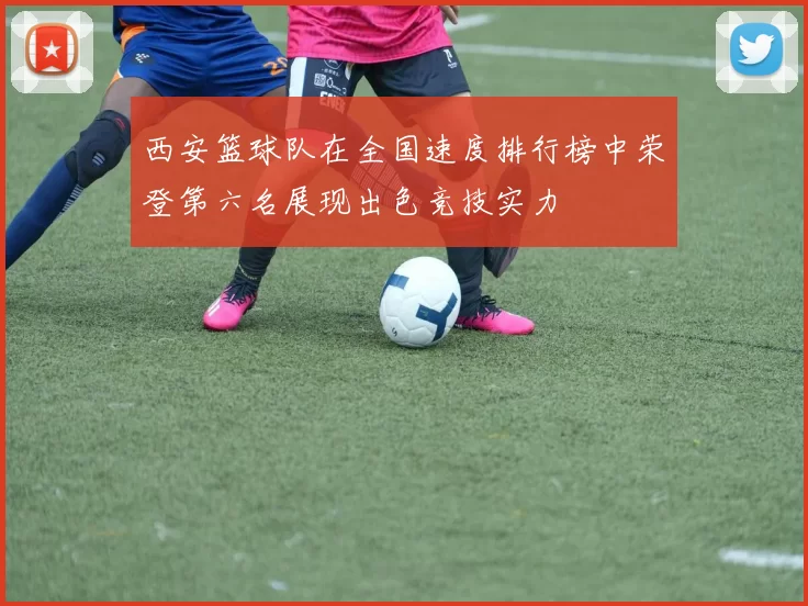 西安篮球队在全国速度排行榜中荣登第六名展现出色竞技实力