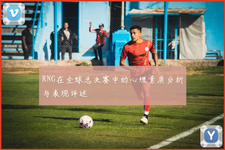 RNG在全球总决赛中的心理素质分析与表现评述