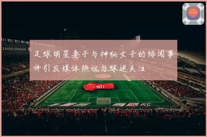 足球明星妻子与神秘女子的绯闻事件引发媒体热议与球迷关注