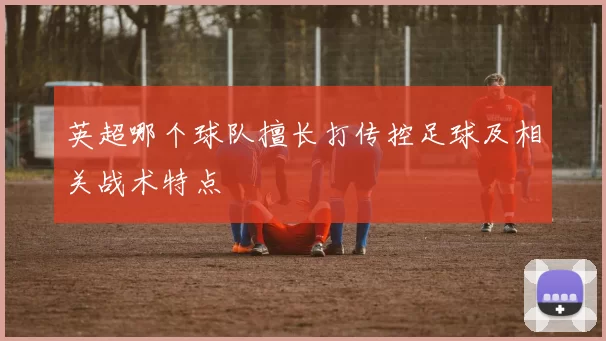 英超哪个球队擅长打传控足球及相关战术特点