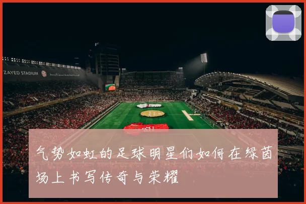 气势如虹的足球明星们如何在绿茵场上书写传奇与荣耀