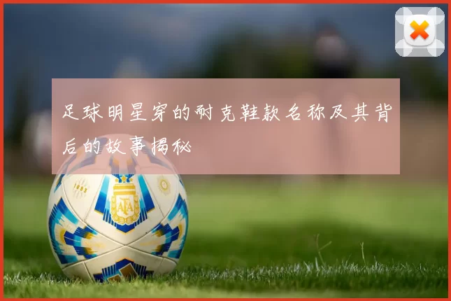 足球明星穿的耐克鞋款名称及其背后的故事揭秘