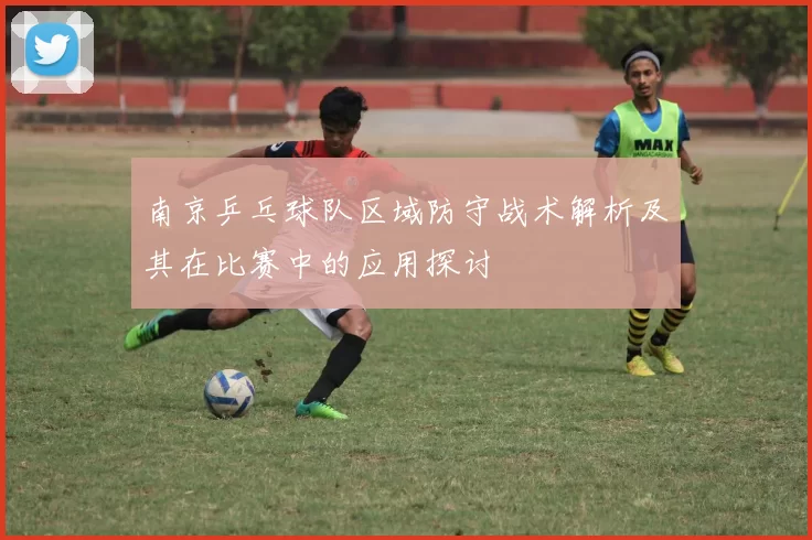 南京乒乓球队区域防守战术解析及其在比赛中的应用探讨