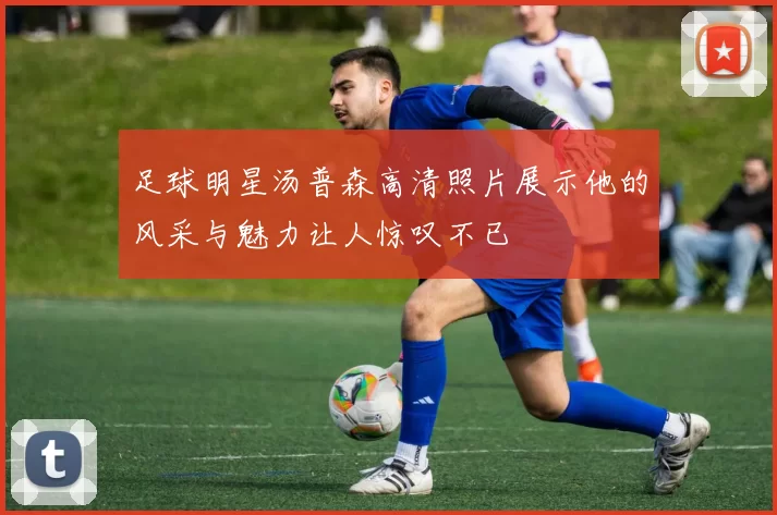 足球明星汤普森高清照片展示他的风采与魅力让人惊叹不已