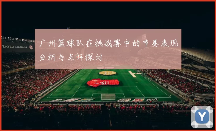 广州篮球队在挑战赛中的节奏表现分析与点评探讨