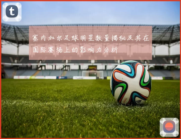 塞内加尔足球明星数量揭秘及其在国际赛场上的影响力分析