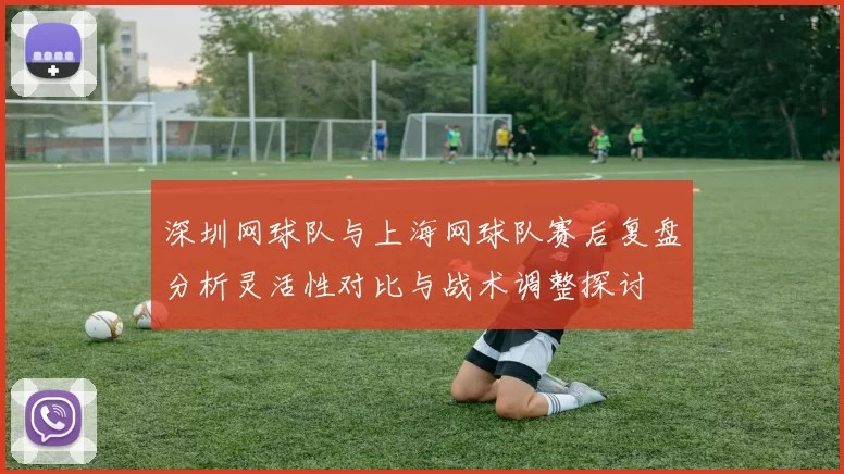 深圳网球队与上海网球队赛后复盘分析灵活性对比与战术调整探讨