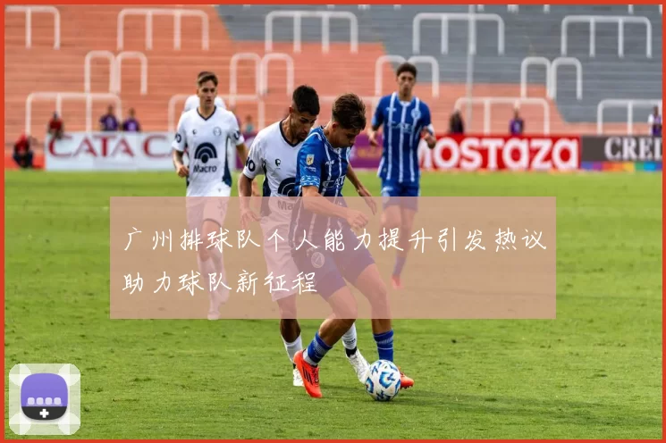 广州排球队个人能力提升引发热议助力球队新征程