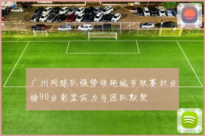 广州网球队强势领跑城市联赛积分榜90分彰显实力与团队默契