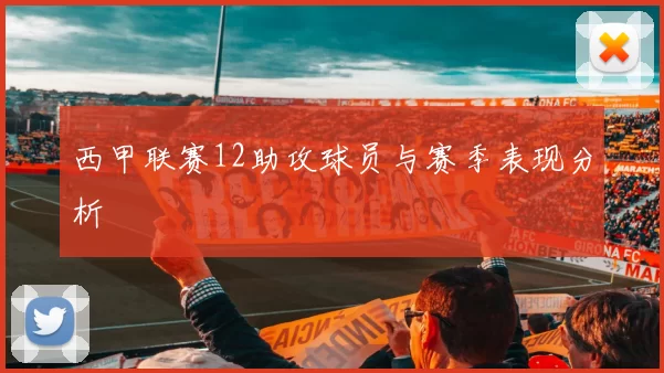 西甲联赛12助攻球员与赛季表现分析